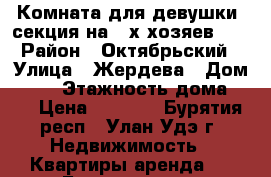 Комната для девушки, секция на 2-х хозяев!!! › Район ­ Октябрьский › Улица ­ Жердева › Дом ­ 42 › Этажность дома ­ 4 › Цена ­ 6 000 - Бурятия респ., Улан-Удэ г. Недвижимость » Квартиры аренда   . Бурятия респ.